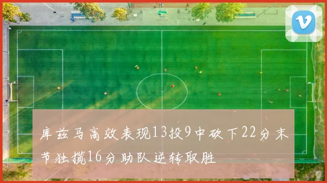 库兹马高效表现13投9中砍下22分末节独揽16分助队逆转取胜