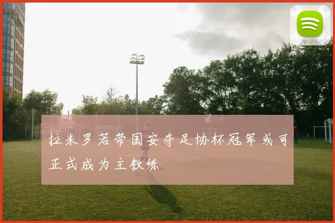 拉米罗若带国安夺足协杯冠军或可正式成为主教练