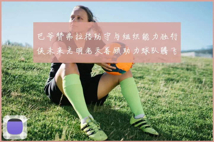 巴爷赞弗拉格防守与组织能力独行侠未来光明老天眷顾助力球队腾飞