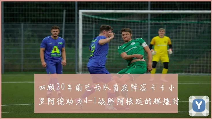 回顾20年前巴西队首发阵容卡卡小罗阿德助力4-1战胜阿根廷的辉煌时刻