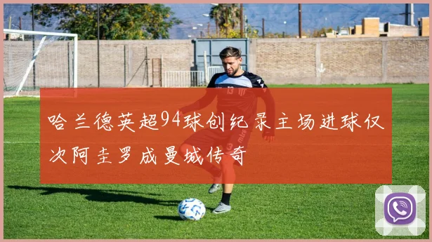 哈兰德英超94球创纪录主场进球仅次阿圭罗成曼城传奇
