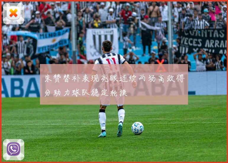 朱赞替补表现亮眼连续两场高效得分助力球队稳定轮换