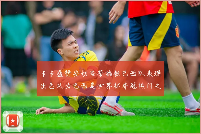 卡卡盛赞安切洛蒂执教巴西队表现出色认为巴西是世界杯夺冠热门之选