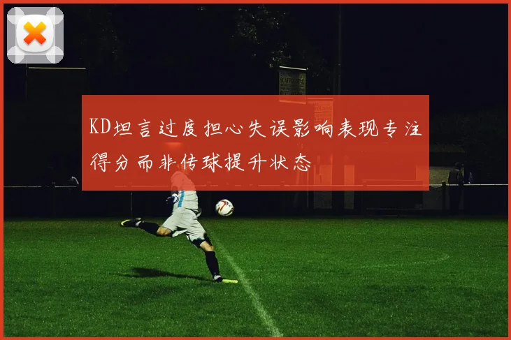 KD坦言过度担心失误影响表现专注得分而非传球提升状态